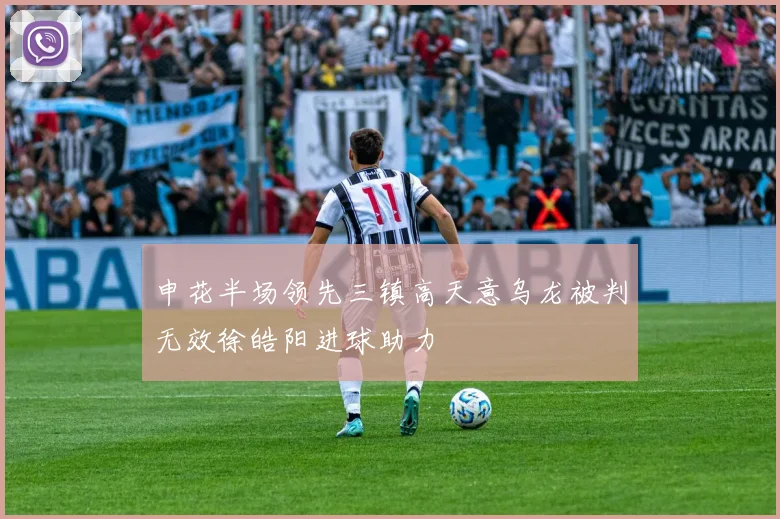 申花半场领先三镇高天意乌龙被判无效徐皓阳进球助力
