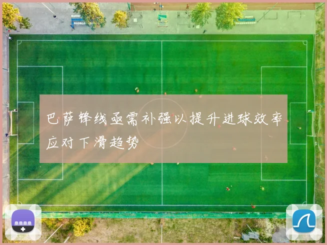 巴萨锋线亟需补强以提升进球效率应对下滑趋势