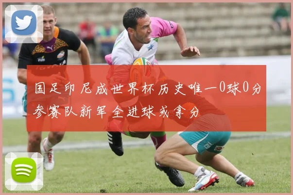 国足印尼成世界杯历史唯一0球0分参赛队新军全进球或拿分
