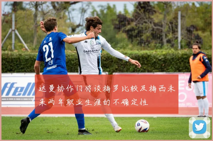 达曼协作门将谈梅罗比较及梅西未来两年职业生涯的不确定性