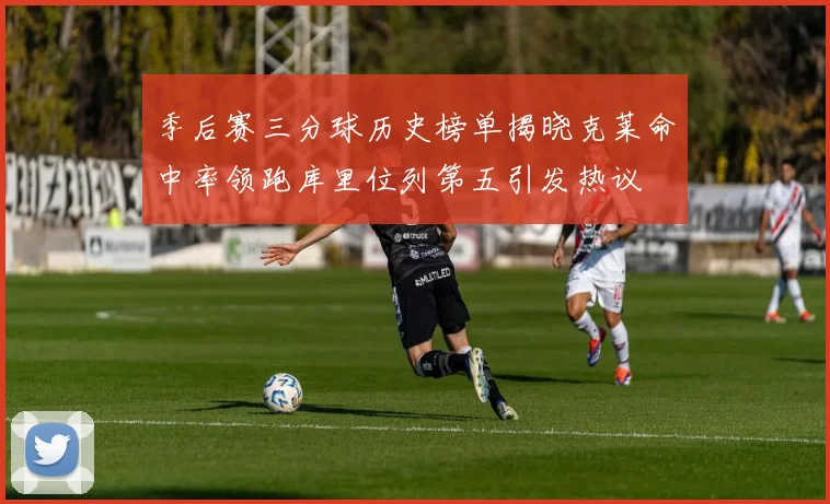 季后赛三分球历史榜单揭晓克莱命中率领跑库里位列第五引发热议