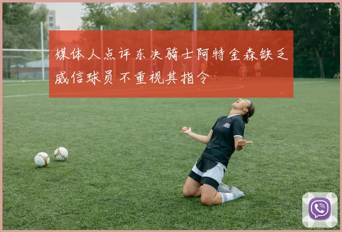 媒体人点评东决骑士阿特金森缺乏威信球员不重视其指令