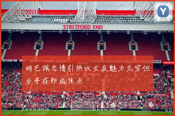 姆巴佩恋情引热议女友魅力无穷但分手在即成焦点