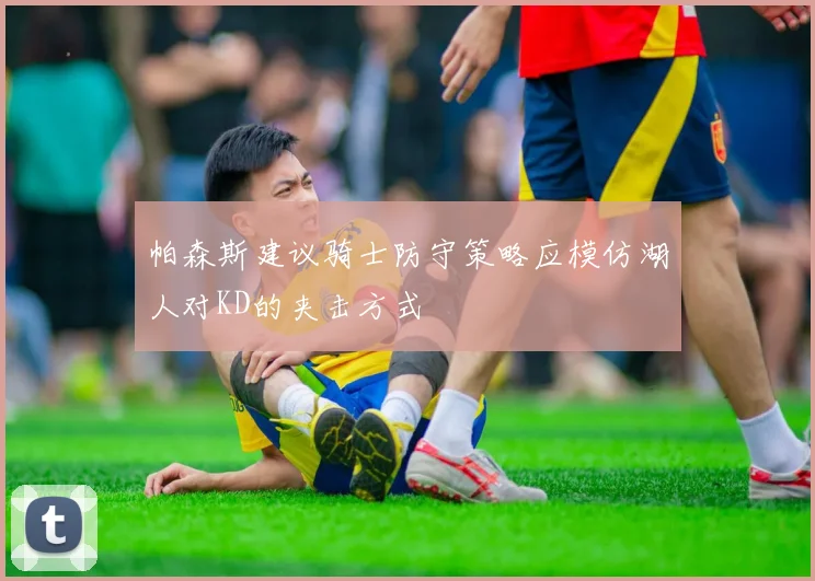 帕森斯建议骑士防守策略应模仿湖人对KD的夹击方式
