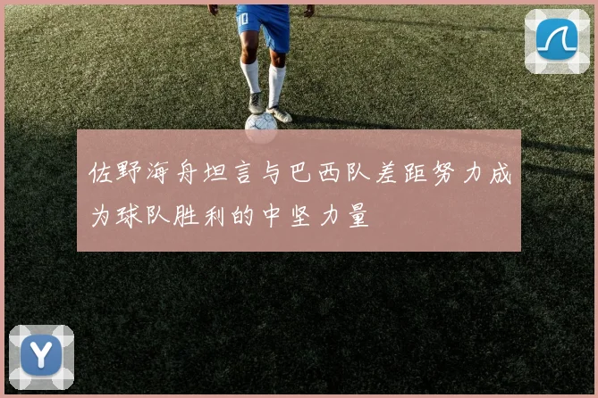佐野海舟坦言与巴西队差距努力成为球队胜利的中坚力量