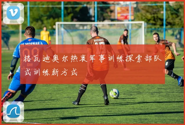 格瓦迪奥尔热衷军事训练探索部队式训练新方式