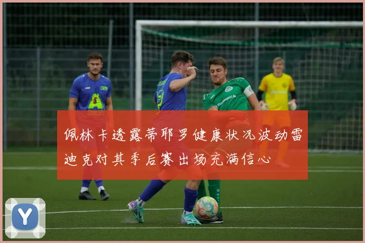 佩林卡透露蒂耶罗健康状况波动雷迪克对其季后赛出场充满信心