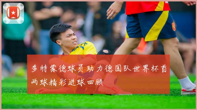 多特蒙德球员助力德国队世界杯首两球精彩进球回顾