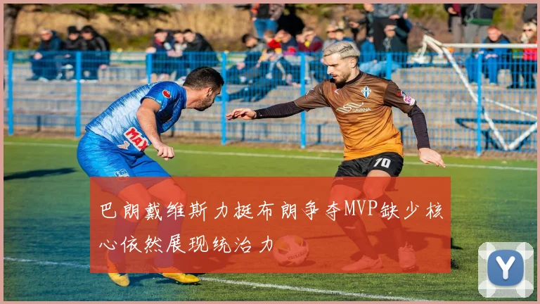 巴朗戴维斯力挺布朗争夺MVP缺少核心依然展现统治力