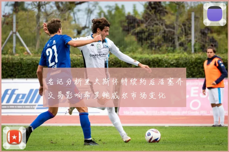 名记分析里夫斯怀特续约后活塞乔交易影响希罗鲍威尔市场变化